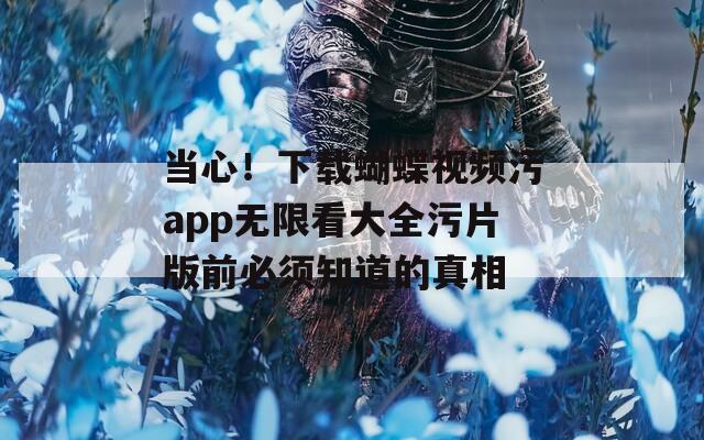 当心！下载蝴蝶视频污app无限看大全污片版前必须知道的真相