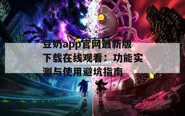 豆奶app官网最新版下载在线观看：功能实测与使用避坑指南