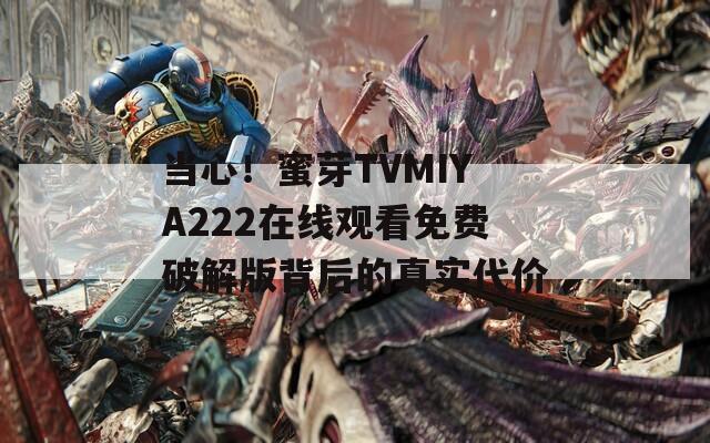 当心！蜜芽TVMIYA222在线观看免费破解版背后的真实代价
