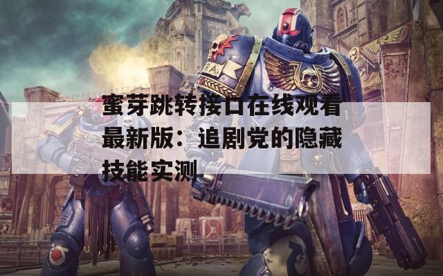 蜜芽跳转接口在线观看最新版：追剧党的隐藏技能实测