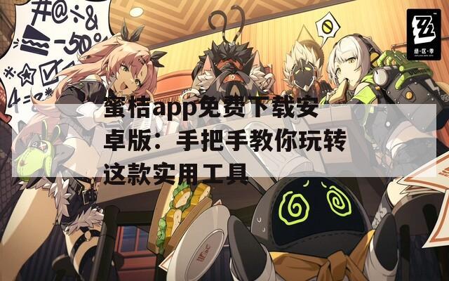 蜜桔app免费下载安卓版：手把手教你玩转这款实用工具
