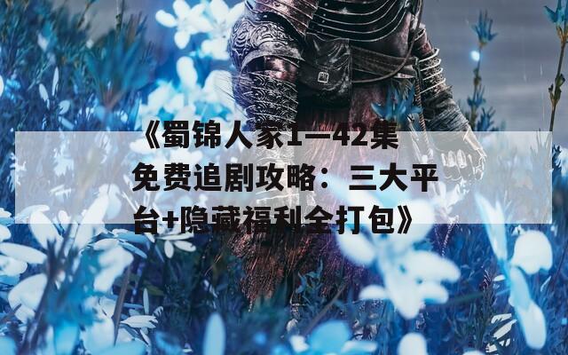 《蜀锦人家1—42集免费追剧攻略：三大平台+隐藏福利全打包》