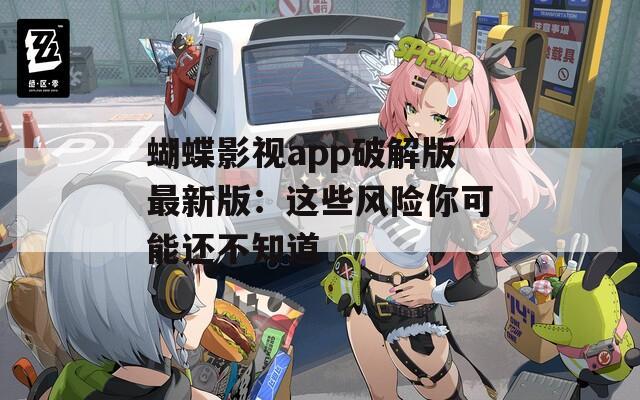 蝴蝶影视app破解版最新版：这些风险你可能还不知道