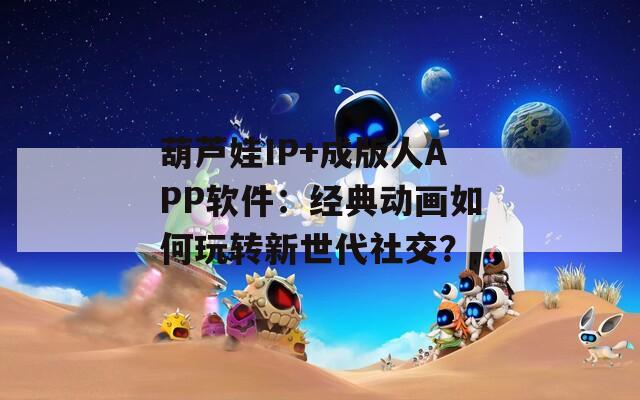 葫芦娃IP+成版人APP软件：经典动画如何玩转新世代社交？