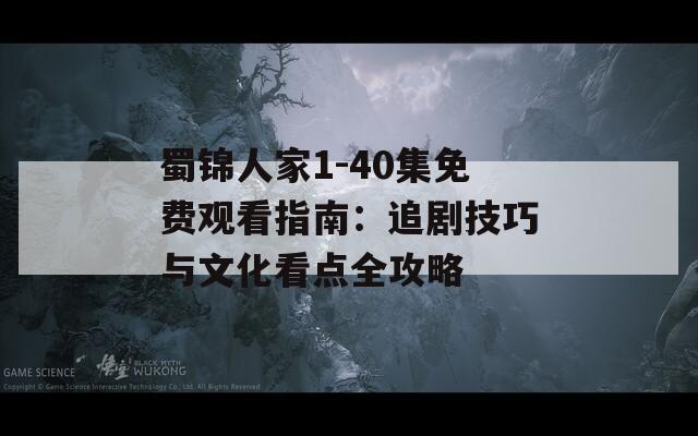 蜀锦人家1-40集免费观看指南：追剧技巧与文化看点全攻略