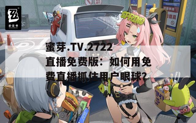 蜜芽.TV.2722直播免费版：如何用免费直播抓住用户眼球？