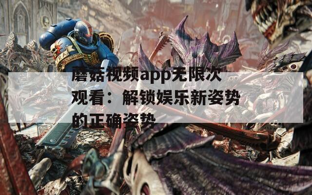 蘑菇视频app无限次观看：解锁娱乐新姿势的正确姿势