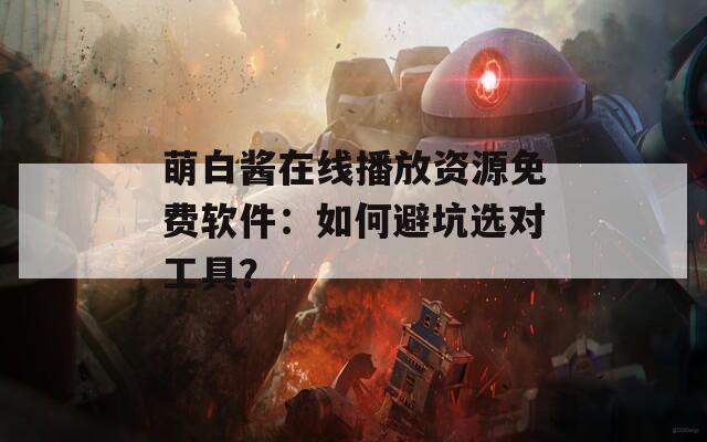 萌白酱在线播放资源免费软件：如何避坑选对工具？