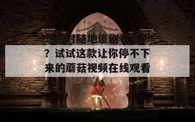 想随时随地追剧看电影？试试这款让你停不下来的蘑菇视频在线观看app
