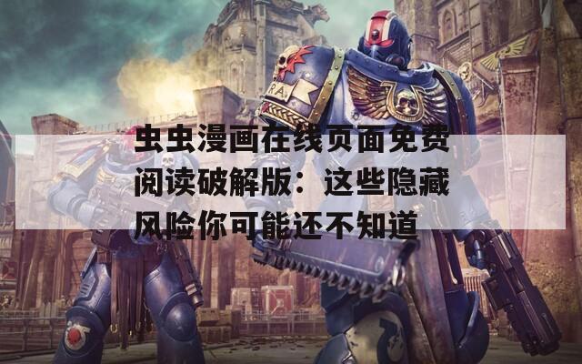 虫虫漫画在线页面免费阅读破解版：这些隐藏风险你可能还不知道