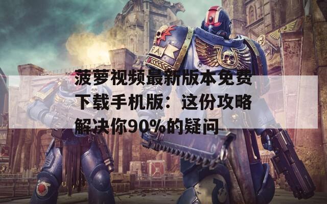 菠萝视频最新版本免费下载手机版：这份攻略解决你90%的疑问