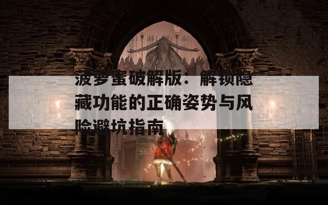 菠萝蜜破解版：解锁隐藏功能的正确姿势与风险避坑指南