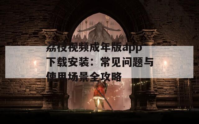 荔枝视频成年版app下载安装：常见问题与使用场景全攻略