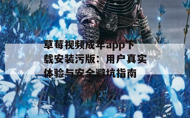 草莓视频成年app下载安装污版：用户真实体验与安全避坑指南