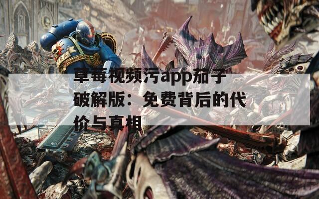 草莓视频污app茄子破解版：免费背后的代价与真相