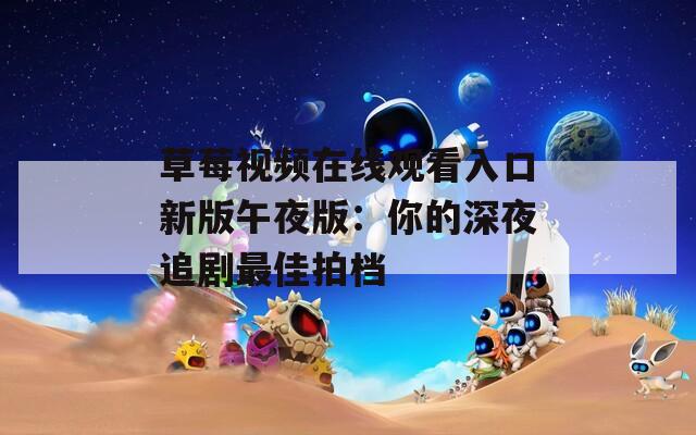 草莓视频在线观看入口新版午夜版：你的深夜追剧最佳拍档