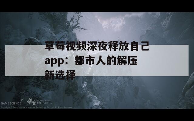 草莓视频深夜释放自己app：都市人的解压新选择