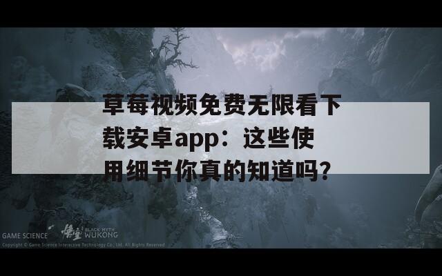 草莓视频免费无限看下载安卓app：这些使用细节你真的知道吗？