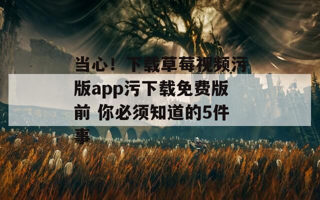 当心！下载草莓视频污版app污下载免费版前 你必须知道的5件事