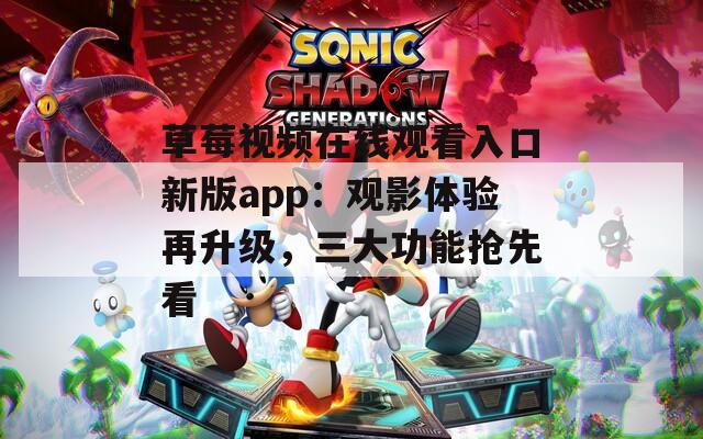 草莓视频在线观看入口新版app：观影体验再升级，三大功能抢先看