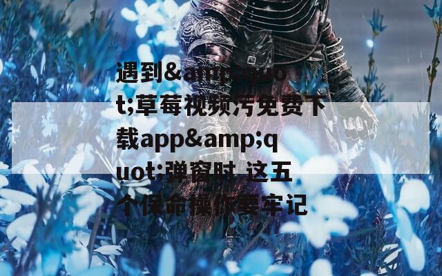 遇到&quot;草莓视频污免费下载app&quot;弹窗时 这五个保命操作要牢记