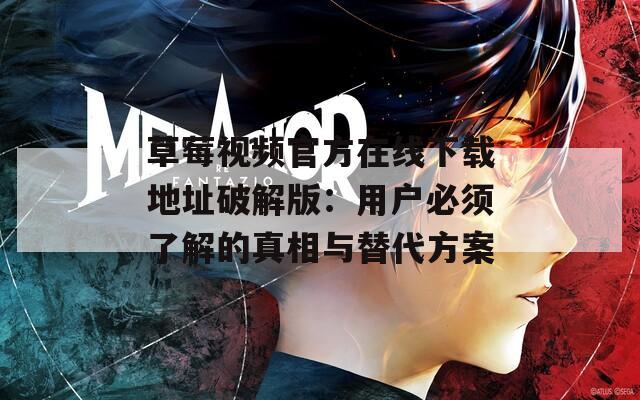 草莓视频官方在线下载地址破解版：用户必须了解的真相与替代方案