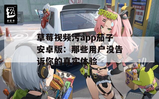 草莓视频污app茄子安卓版：那些用户没告诉你的真实体验