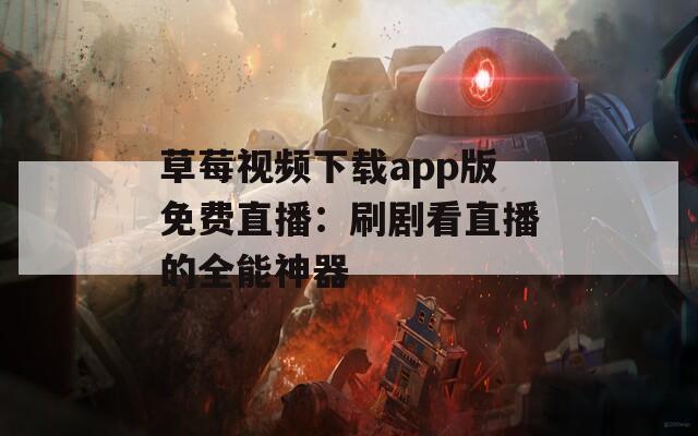 草莓视频下载app版免费直播：刷剧看直播的全能神器