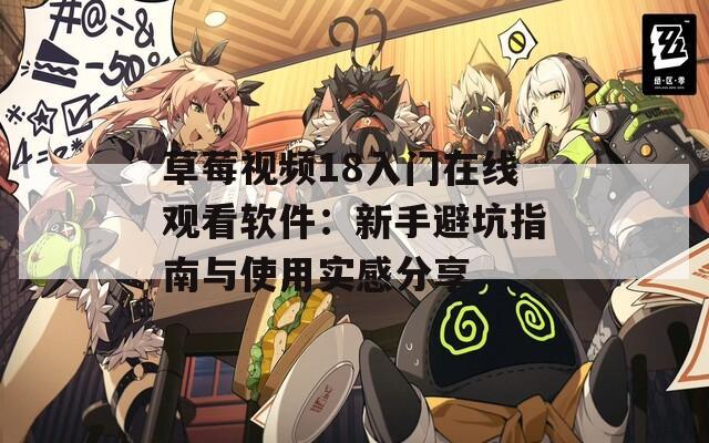草莓视频18入门在线观看软件：新手避坑指南与使用实感分享