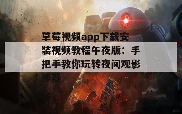 草莓视频app下载安装视频教程午夜版：手把手教你玩转夜间观影神器