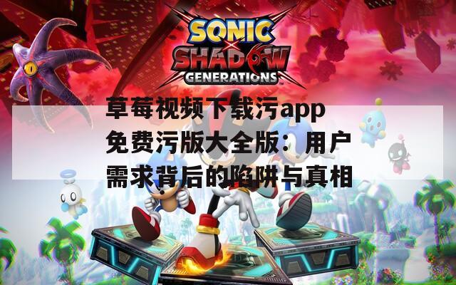 草莓视频下载污app免费污版大全版：用户需求背后的陷阱与真相