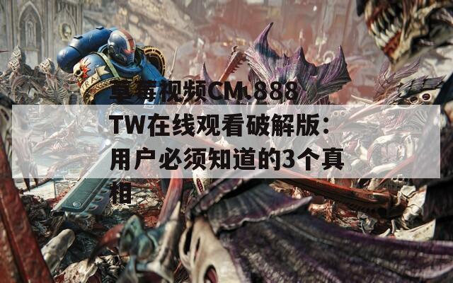 草莓视频CM.888TW在线观看破解版：用户必须知道的3个真相