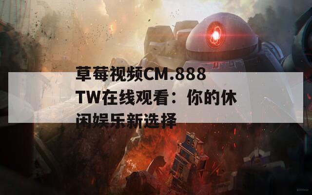 草莓视频CM.888TW在线观看：你的休闲娱乐新选择
