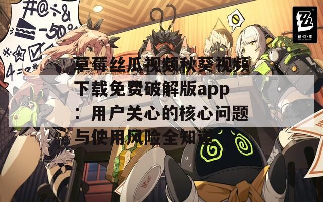 草莓丝瓜视频秋葵视频下载免费破解版app：用户关心的核心问题与使用风险全知道