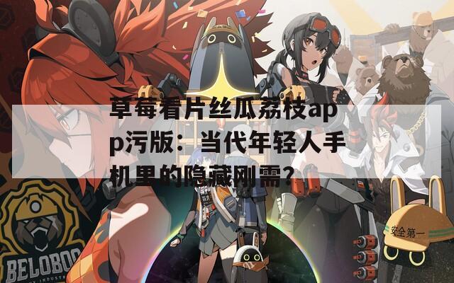 草莓看片丝瓜荔枝app污版：当代年轻人手机里的隐藏刚需？