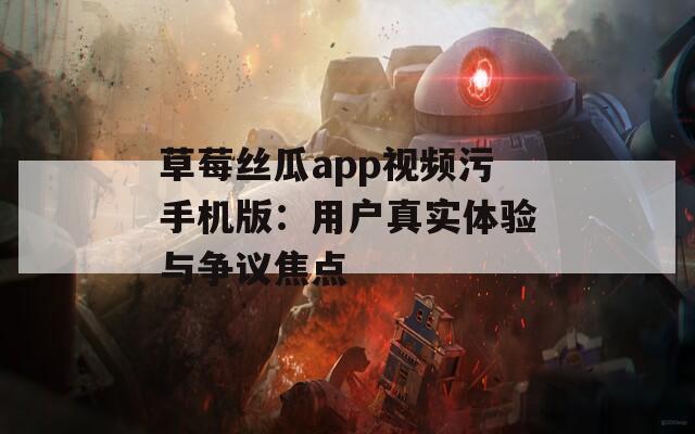 草莓丝瓜app视频污手机版：用户真实体验与争议焦点