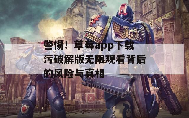 警惕！草莓app下载污破解版无限观看背后的风险与真相