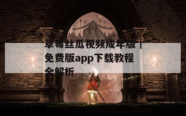 草莓丝瓜视频成年版｜免费版app下载教程全解析
