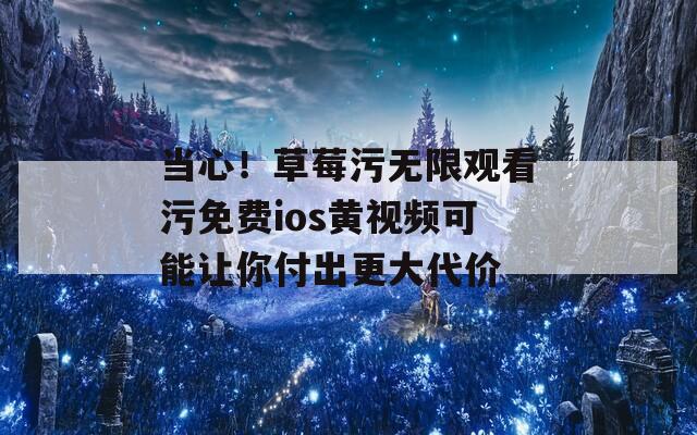 当心！草莓污无限观看污免费ios黄视频可能让你付出更大代价