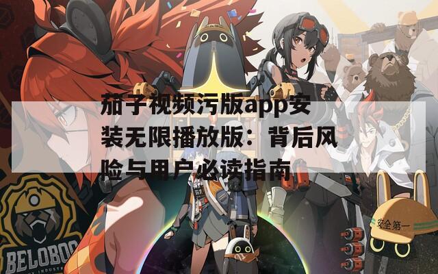 茄子视频污版app安装无限播放版：背后风险与用户必读指南