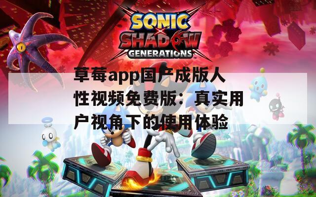 草莓app国产成版人性视频免费版：真实用户视角下的使用体验