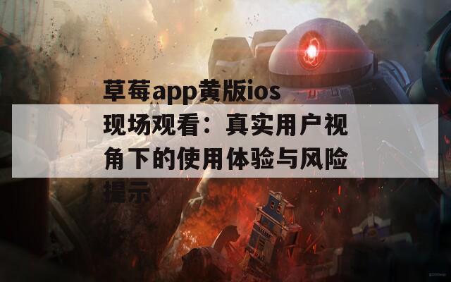 草莓app黄版ios现场观看：真实用户视角下的使用体验与风险提示