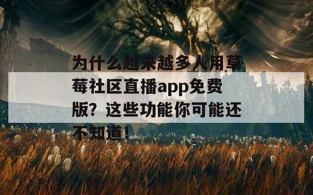 为什么越来越多人用草莓社区直播app免费版？这些功能你可能还不知道！
