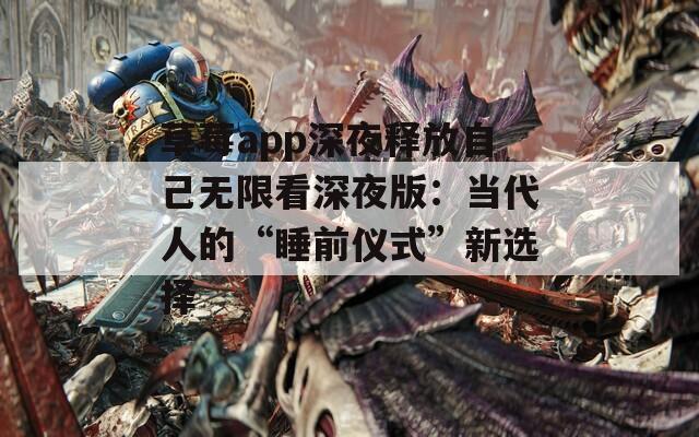 草莓app深夜释放自己无限看深夜版：当代人的“睡前仪式”新选择