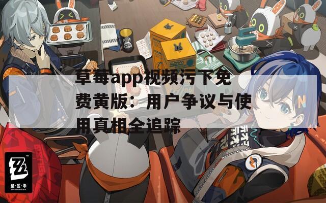 草莓app视频污下免费黄版：用户争议与使用真相全追踪