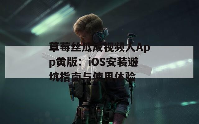 草莓丝瓜成视频人App黄版：iOS安装避坑指南与使用体验