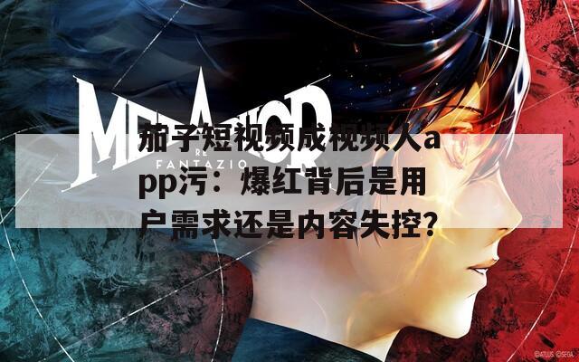 茄子短视频成视频人app污：爆红背后是用户需求还是内容失控？
