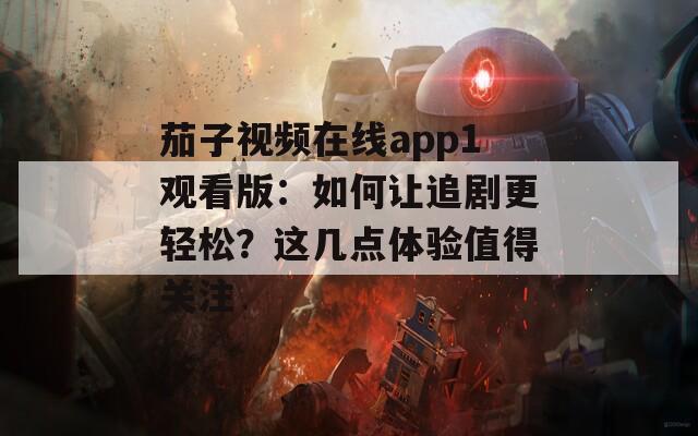 茄子视频在线app1观看版：如何让追剧更轻松？这几点体验值得关注