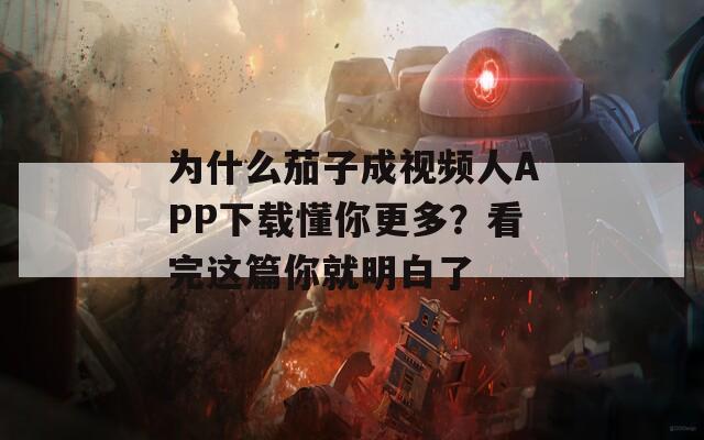 为什么茄子成视频人APP下载懂你更多？看完这篇你就明白了