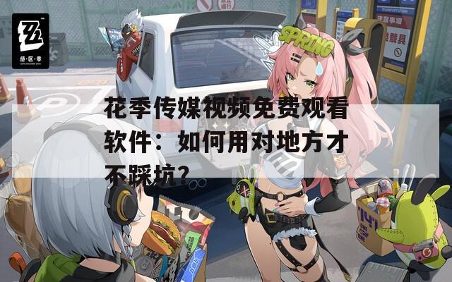 花季传媒视频免费观看软件：如何用对地方才不踩坑？